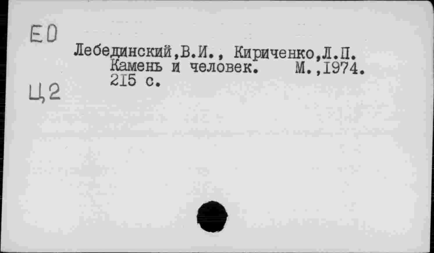 ﻿ЕО
Ц2
Лебединский,В.И., Кириченко,Л.П.
Камень и человек. М.,1974.
215 с.